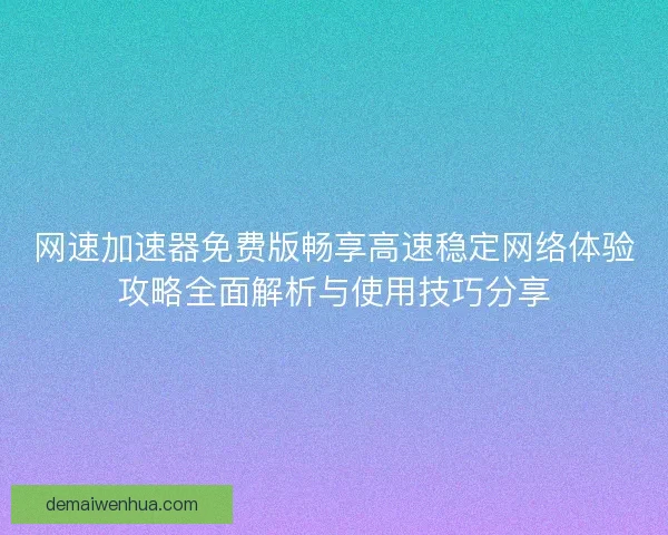 网速加速器免费版畅享高速稳定网络体验攻略全面解析与使用技巧分享