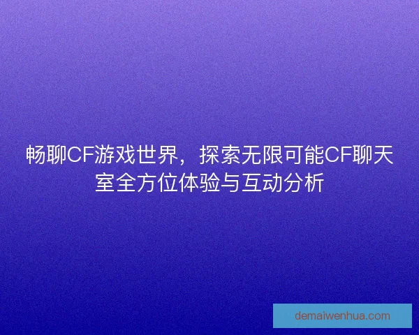 畅聊CF游戏世界，探索无限可能CF聊天室全方位体验与互动分析