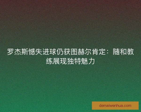 罗杰斯憾失进球仍获图赫尔肯定：随和教练展现独特魅力