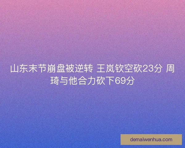 山东末节崩盘被逆转 王岚钦空砍23分 周琦与他合力砍下69分